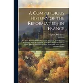 A Compendious History of the Reformation in France: And of the Reformed Churches in That Kingdom. From the First Beginnings of the Reformation, to the