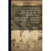 Jus Populi, or, A Discourse Wherein Clear Satisfaction is Given as Well Concerning the Right of Subjects as the Right of Princes ..