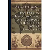 A New System of Conjugating Regular and Irregular Verbs, of the German, French, and English Languages