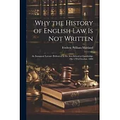 Why the History of English Law Is Not Written: An Inaugural Lecture Delivered in the Arts School at Cambridge On 13Th October, 1888