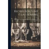 Recipes for Flint Glass Making: Being Leaves From the Mixing Book of Several Experts in the Flint G