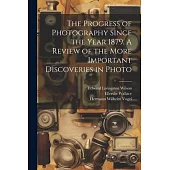 The Progress of Photography Since the Year 1879. A Review of the More Important Discoveries in Photo
