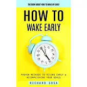 How to Wake Early: The Book About How to Wake Up Early (Proven Methods to Rising Early & Accomplishing Your Goals)