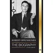 Robert Oppenheimer: The Biography of the American Father of the atomic bomb and director of the Manhattan Project