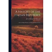 A History of the Italian Republics: Or, the Origin, Progress, and Fall of Italian Freedom