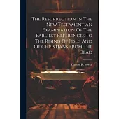 The Resurrection In The New Testament An Examination Of The Earliest References To The Rising Of Jesus And Of Christians From The Dead