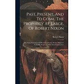 Past, Present, And To Come. The Prophecy At Large, Of Robert Nixon: Also Some Particulars Of His Life. Likewise Mother Shipton’s Yorkshire Prophecy, W