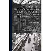 An Essay On The Utility Of Collecting The Best Works Of The Ancient Engravers Of The Italian School: Accompanied By A Critical Catalogue, With Interes