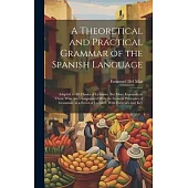 A Theoretical and Practical Grammar of the Spanish Language: Adapted to All Classes of Learners; But More Especially to Those Who Are Unaquainted With
