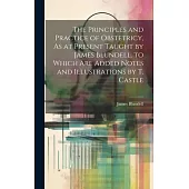 The Principles and Practice of Obstetricy, As at Present Taught by James Blundell. to Which Are Added Notes and Illustrations by T. Castle