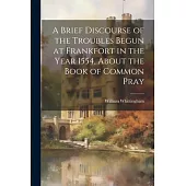 A Brief Discourse of the Troubles Begun at Frankfort in the Year 1554, About the Book of Common Pray