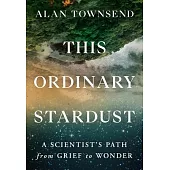 This Ordinary Stardust: A Scientist’s Path from Grief to Wonder