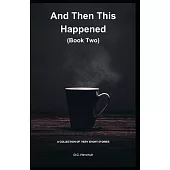 And Then This Happened (Book Two): A Collection Of Fiction - Very Short Stories