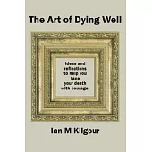 The Art of Dying Well: Ideas and Reflections to Help You Face Your Death With Courage, Peace and Hope