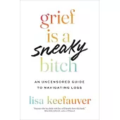 Grief Is a Sneaky Bitch: An Uncensored Guide to Navigating Loss