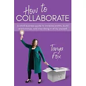 How to Collaborate: A Small Business Guide to Increase Profits, Build Relationships, and Stop Doing it All by Yourself