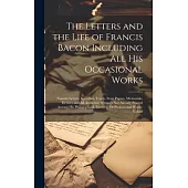 The Letters and the Life of Francis Bacon Including All His Occasional Works: Namely Letters, Speeches, Tracts, State Papers, Memorials, Devices and A