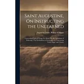 Saint Augustine, On Instructing the Unlearned; Concerning Faith of Things Not Seen; On the Advantage of Believing; The Enchiridion to Laurentius, or,