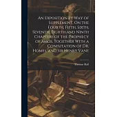 An Exposition by Way of Supplement, On the Fourth, Fifth, Sixth, Seventh, Eighth and Ninth Chapters of the Prophecy of Amos. Together With a Confutati