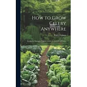 How to Grow Celery Anywhere: Giving the Principles Which Govern the Growth of Celery