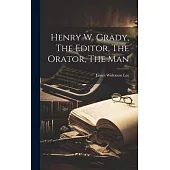 Henry W. Grady, The Editor, The Orator, The Man