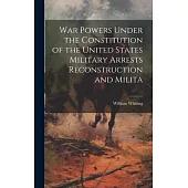 War Powers Under the Constitution of the United States Military Arrests Reconstruction and Milita