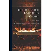 The Life of the Lord Jesus Christ: A Complete Critical Examination of the Origin, Contents, and Conn