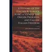 A History of the Italian Republics, Being a View of the Origin, Progress, and Fall of Italian Freedom