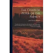 The Chair of Peter or the Papacy: Considered in its Institution, Development, and Organization, and in the Benefits Which, for Over Eighteen Centuries