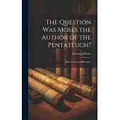 The Question Was Moses the Author of the Pentateuch?: Answered in the Affirmative