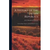 A History of the Italian Republics: Or, the Origin, Progress, and Fall of Italian Freedom