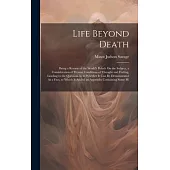 Life Beyond Death: Being a Review of the World’s Beliefs On the Subject, a Consideration of Present Conditions of Thought and Feeling, Le