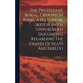 The Protestant Burial-ground In Rome, A Historical Sketch. (with Unpublished Documents Regarding The Graves Of Keats And Shelly)