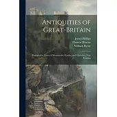 Antiquities of Great-Britain: Illustrated in Views of Monasteries, Castles, and Churches, Now Existing