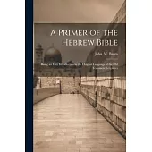 A Primer of the Hebrew Bible: Being an Easy Introduction to the Original Language of the Old Testament Scriptures