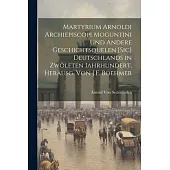 Martyrium Arnoldi Archiepiscopi Moguntini Und Andere Geschichtsquelen [Sic] Deutschlands in Zwölften Iahrhundert, Herausg. Von J.F. Boehmer