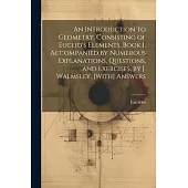 An Introduction to Geometry, Consisting of Euclid’s Elements, Book I, Accompanied by Numerous Explanations, Questions, and Exercises, by J. Walmsley.