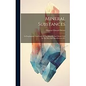 Mineral Substances: An Explanatory Text Book Of The Minerals And Metals Used In The Arts And Manufactures, &c