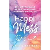 HappiMess: How to be happy and manifest your desires in the mess of everyday life