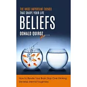 Beliefs: The Most Important Things That Shape Your Life (How to Rewire Your Brain Stop Over thinking, Develop Mental Toughness)