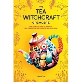 The Tea Witchcraft Grimoire: Your Complete Guide to Tea Magic, Self-Care Brews, and Powerful Healing Potions