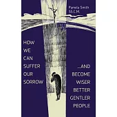 How We Can Suffer Our Sorrow: ...and Become Wiser, Better, Gentler People