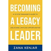 Becoming a Legacy Leader: A 10-Step Manager’s Guide to Unlocking Limitless Opportunities