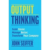 Output Thinking: Scale Faster, Manage Better, Transform Your Company