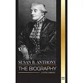 Susan B. Anthony: The biography of the president of the National Woman Suffrage Association, her thoughts on America and fight for equal