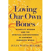 Loving Our Own Bones: Disability Wisdom and the Spiritual Subversiveness of Knowing Ourselves Whole