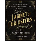 Cabinet of Curiosities: A Historical Tour of the Unbelievable, the Unsettling, and the Bizarre
