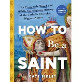 How to Be a Saint: An Extremely Weird and Mildly Sacrilegious History of the Catholic Church’s Biggest Names