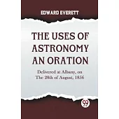 The Uses Of Astronomy An Oration Delivered At Albany, On The 28Th Of August, 1856