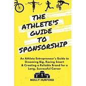 The Athlete’s Guide to Sponsorship: An Athlete Entrepreneur’s Guide to Dreaming Big, Racing Smart & Creating a Reliable Brand for a Long, Successful C